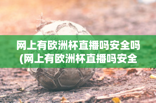 网上有欧洲杯直播吗安全吗(网上有欧洲杯直播吗安全吗知乎)