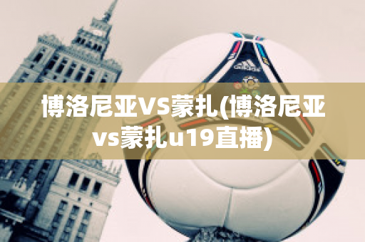 博洛尼亚VS蒙扎(博洛尼亚vs蒙扎u19直播)