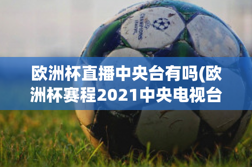 欧洲杯直播中央台有吗(欧洲杯赛程2021中央电视台转播吗)