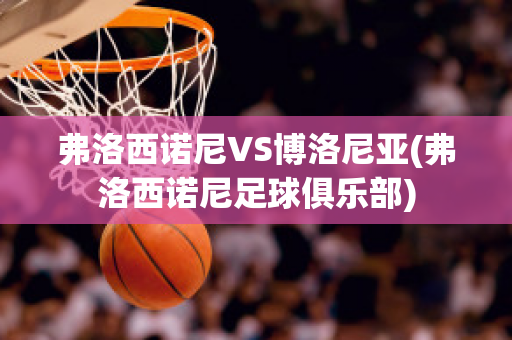 弗洛西诺尼VS博洛尼亚(弗洛西诺尼足球俱乐部)