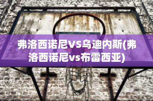 弗洛西诺尼VS乌迪内斯(弗洛西诺尼vs布雷西亚)