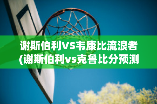 谢斯伯利VS韦康比流浪者(谢斯伯利vs克鲁比分预测)