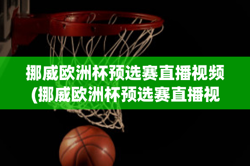 挪威欧洲杯预选赛直播视频(挪威欧洲杯预选赛直播视频在线观看)