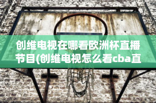 创维电视在哪看欧洲杯直播节目(创维电视怎么看cba直播)