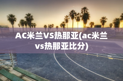 AC米兰VS热那亚(ac米兰vs热那亚比分)