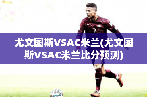 尤文图斯VSAC米兰(尤文图斯VSAC米兰比分预测)