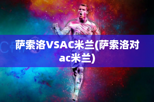 萨索洛VSAC米兰(萨索洛对ac米兰)