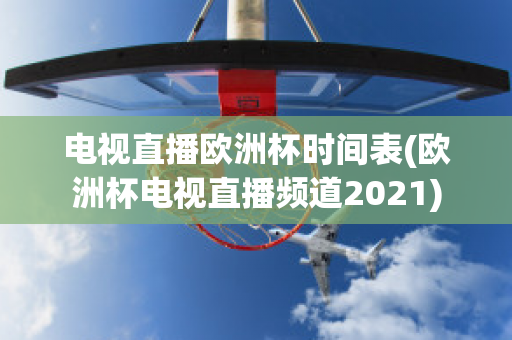 电视直播欧洲杯时间表(欧洲杯电视直播频道2021)