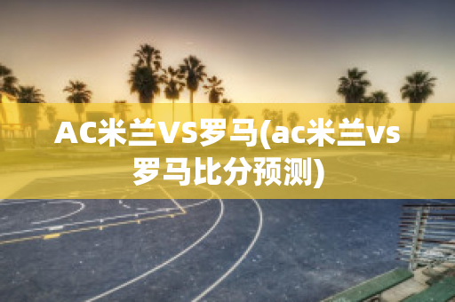 AC米兰VS罗马(ac米兰vs罗马比分预测)