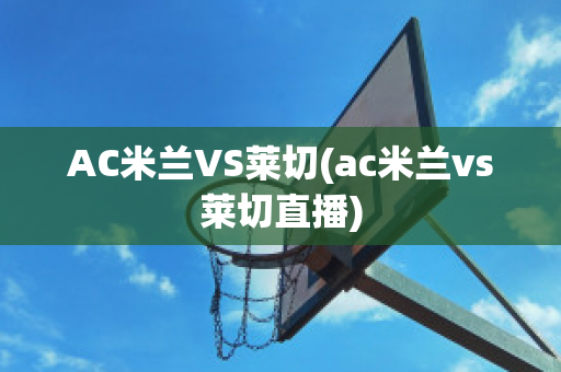 AC米兰VS莱切(ac米兰vs莱切直播)