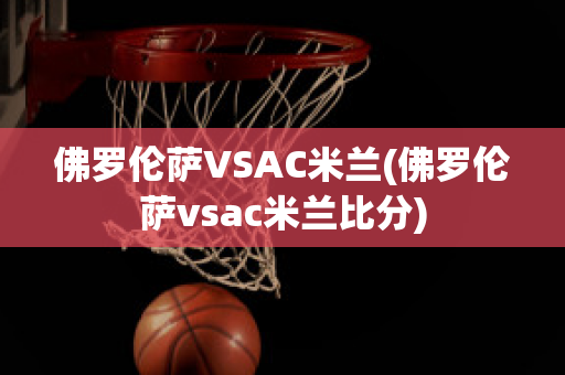 佛罗伦萨VSAC米兰(佛罗伦萨vsac米兰比分)