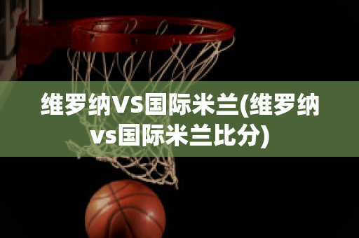 维罗纳VS国际米兰(维罗纳vs国际米兰比分)