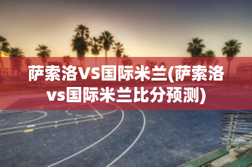 萨索洛VS国际米兰(萨索洛vs国际米兰比分预测)