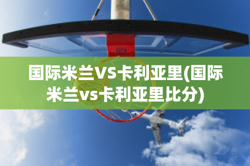 国际米兰VS卡利亚里(国际米兰vs卡利亚里比分)