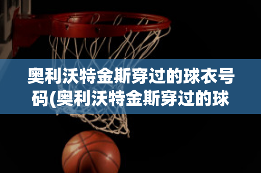 奥利沃特金斯穿过的球衣号码(奥利沃特金斯穿过的球衣号码是什么)