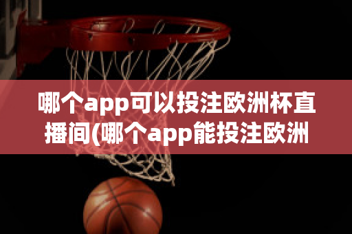 哪个app可以投注欧洲杯直播间(哪个app能投注欧洲杯)