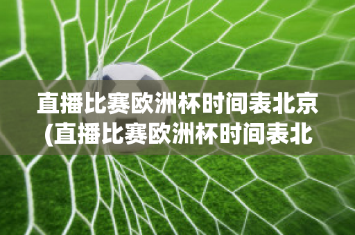 直播比赛欧洲杯时间表北京(直播比赛欧洲杯时间表北京卫视)