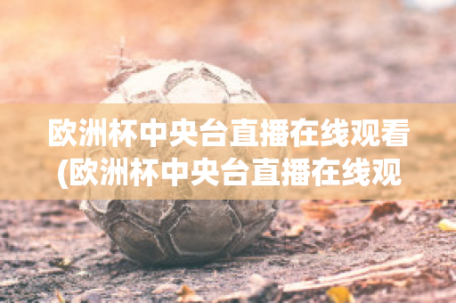 欧洲杯中央台直播在线观看(欧洲杯中央台直播在线观看视频)