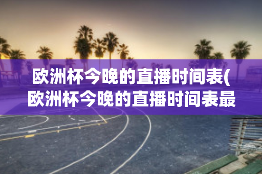 欧洲杯今晚的直播时间表(欧洲杯今晚的直播时间表最新)