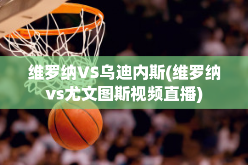 维罗纳VS乌迪内斯(维罗纳vs尤文图斯视频直播)