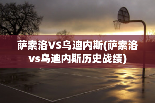 萨索洛VS乌迪内斯(萨索洛vs乌迪内斯历史战绩)