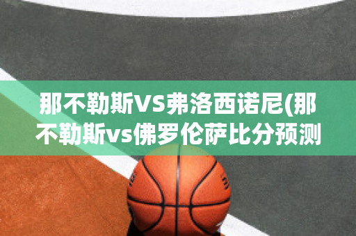 那不勒斯VS弗洛西诺尼(那不勒斯vs佛罗伦萨比分预测)