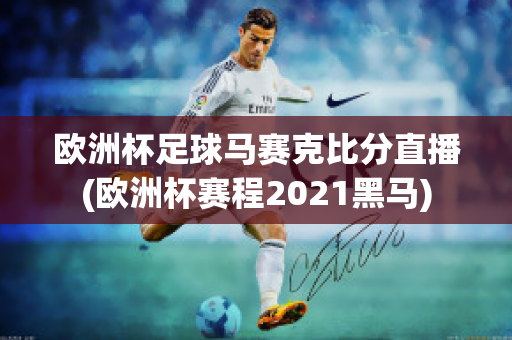 欧洲杯足球马赛克比分直播(欧洲杯赛程2021黑马)