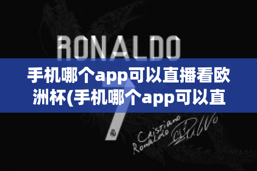 手机哪个app可以直播看欧洲杯(手机哪个app可以直播看欧洲杯直播)