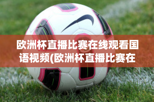 欧洲杯直播比赛在线观看国语视频(欧洲杯直播比赛在线观看国语视频)