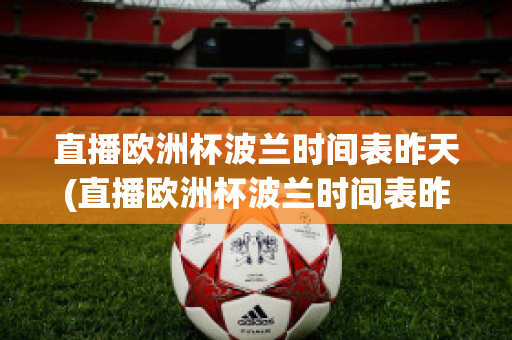 直播欧洲杯波兰时间表昨天(直播欧洲杯波兰时间表昨天比赛结果)