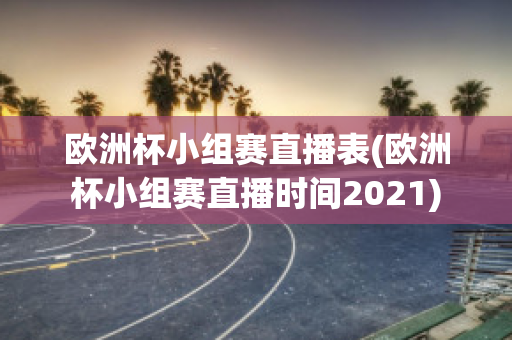 欧洲杯小组赛直播表(欧洲杯小组赛直播时间2021)