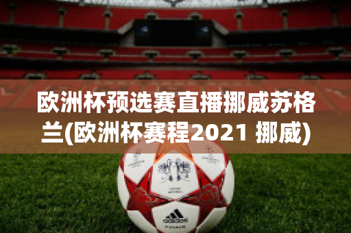 欧洲杯预选赛直播挪威苏格兰(欧洲杯赛程2021 挪威)