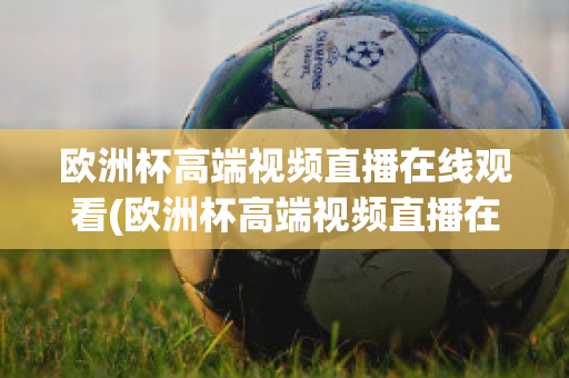 欧洲杯高端视频直播在线观看(欧洲杯高端视频直播在线观看网站)