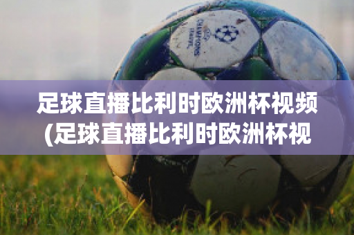 足球直播比利时欧洲杯视频(足球直播比利时欧洲杯视频在线观看)