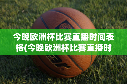 今晚欧洲杯比赛直播时间表格(今晚欧洲杯比赛直播时间表格下载)