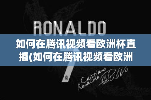 如何在腾讯视频看欧洲杯直播(如何在腾讯视频看欧洲杯直播节目)