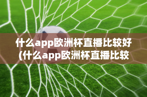 什么app欧洲杯直播比较好(什么app欧洲杯直播比较好一点)