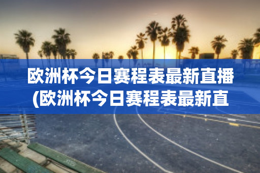 欧洲杯今日赛程表最新直播(欧洲杯今日赛程表最新直播回放)