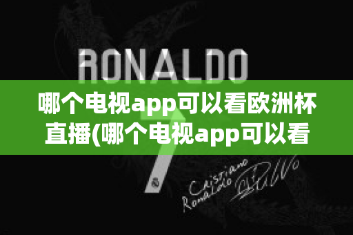 哪个电视app可以看欧洲杯直播(哪个电视app可以看欧洲杯直播回放)