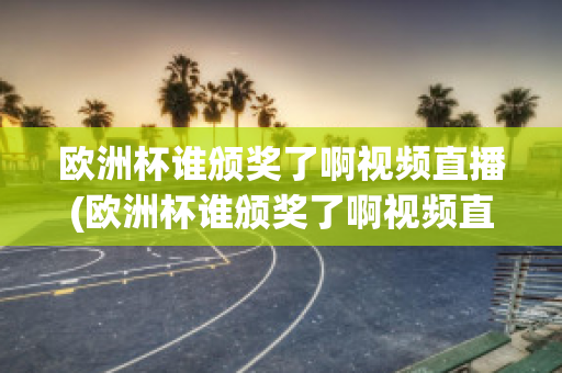 欧洲杯谁颁奖了啊视频直播(欧洲杯谁颁奖了啊视频直播在线观看)