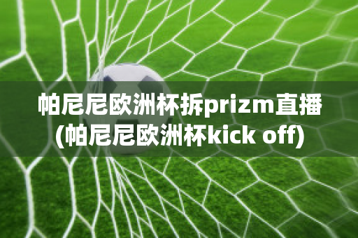 帕尼尼欧洲杯拆prizm直播(帕尼尼欧洲杯kick off)