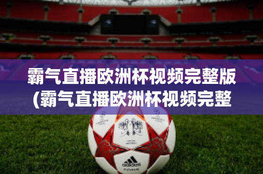 霸气直播欧洲杯视频完整版(霸气直播欧洲杯视频完整版在线观看)