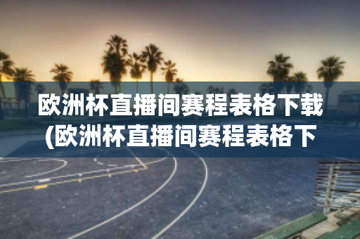 欧洲杯直播间赛程表格下载(欧洲杯直播间赛程表格下载软件)