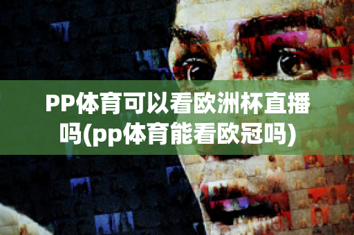 PP体育可以看欧洲杯直播吗(pp体育能看欧冠吗)