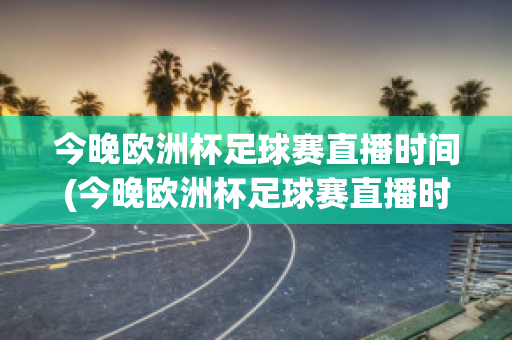 今晚欧洲杯足球赛直播时间(今晚欧洲杯足球赛直播时间几点)