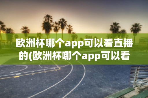 欧洲杯哪个app可以看直播的(欧洲杯哪个app可以看直播的)