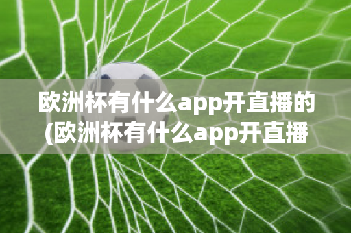 欧洲杯有什么app开直播的(欧洲杯有什么app开直播的嘛)