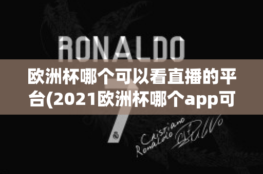 欧洲杯哪个可以看直播的平台(2021欧洲杯哪个app可以看直播)