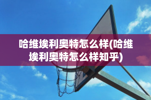 哈维埃利奥特怎么样(哈维埃利奥特怎么样知乎)