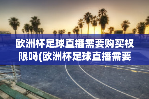 欧洲杯足球直播需要购买权限吗(欧洲杯足球直播需要购买权限吗)